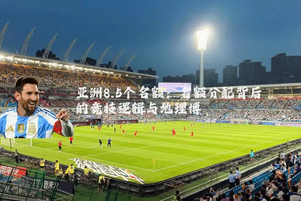 亚洲8.5个名额:名额分配背后的竞技逻辑与地理博弈