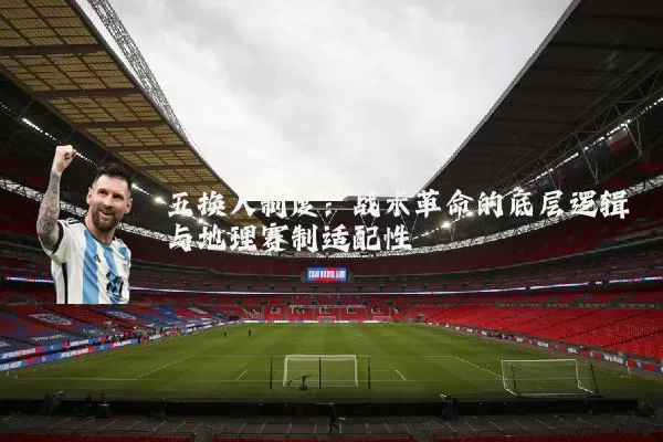 五换人制度:战术革命的底层逻辑与地理赛制适配性