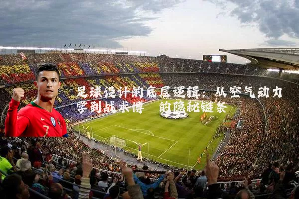 足球设计的底层逻辑：从空气动力学到战术博弈的隐秘链条