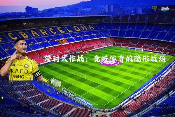 跨时区作战:竞技体育的隐形战场