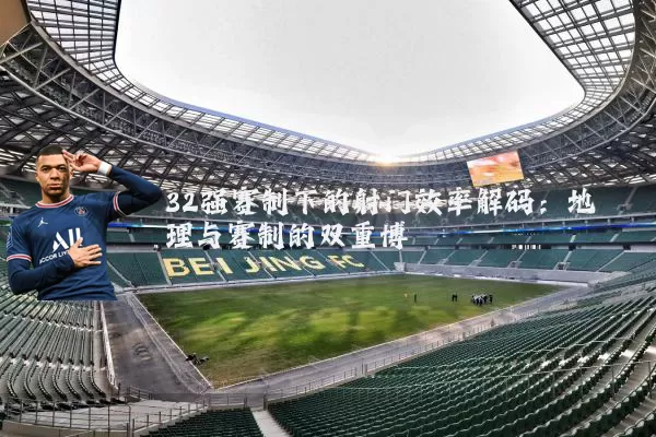 32强赛制下的射门效率解码:地理与赛制的双重博弈