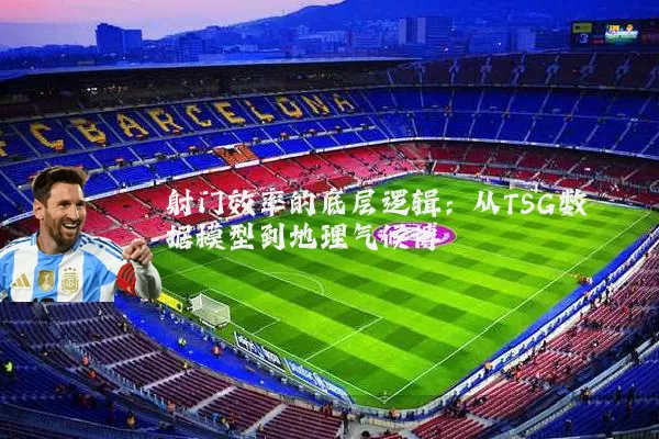 射门效率的底层逻辑:从TSG数据模型到地理气候博弈