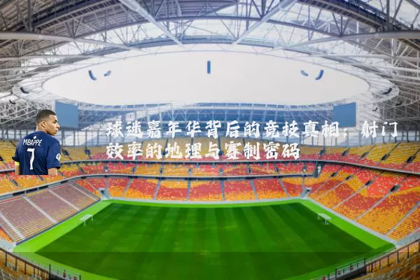 球迷嘉年华背后的竞技真相：射门效率的地理与赛制密码