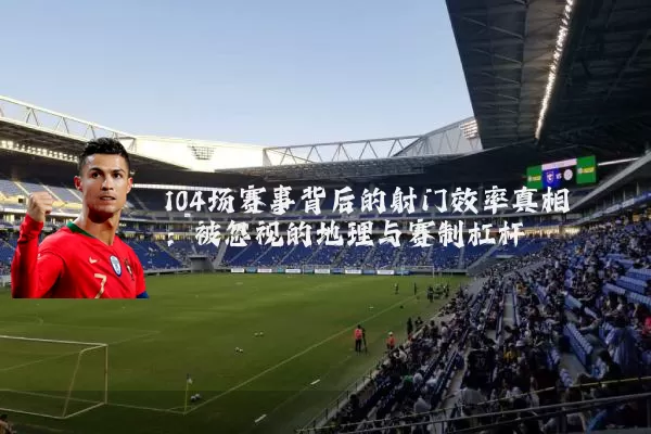 104场赛事背后的射门效率真相:被忽视的地理与赛制杠杆