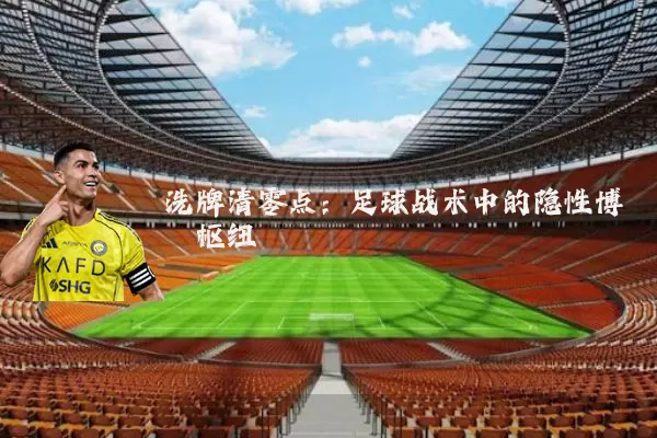 洗牌清零点:足球战术中的隐性博弈枢纽