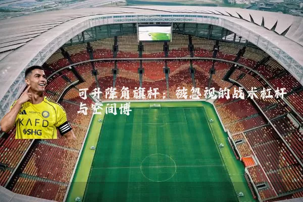 可升降角旗杆:被忽视的战术杠杆与空间博弈