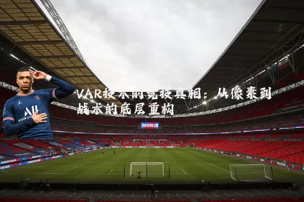 VAR技术的竞技真相:从像素到战术的底层重构