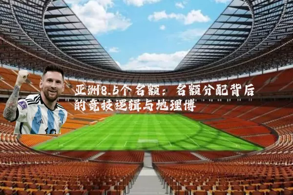 亚洲8.5个名额：名额分配背后的竞技逻辑与地理博弈