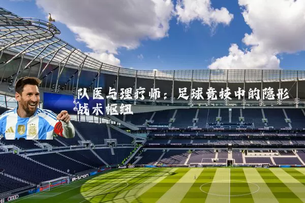 队医与理疗师:足球竞技中的隐形战术枢纽