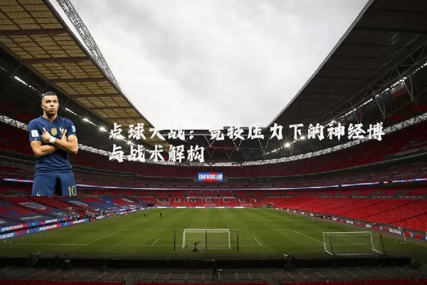 点球大战:竞技压力下的神经博弈与战术解构