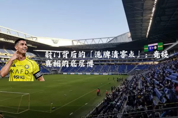 射门背后的「洗牌清零点」:竞技真相的底层博弈