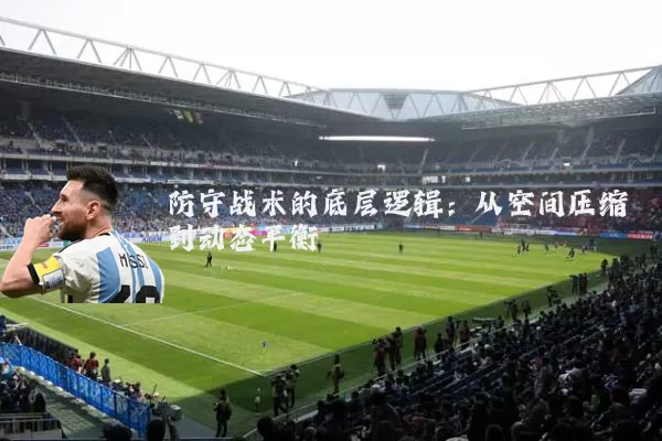 防守战术的底层逻辑:从空间压缩到动态平衡