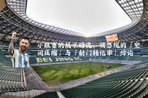 小组赛的战术暗流:被忽视的「空间压缩」与「射门转化率」悖论